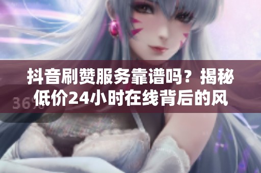 抖音刷赞服务靠谱吗?揭秘低价24小时在线背后的风险与真实流量获取技巧 抖音刷赞服务靠谱吗?揭秘低价24小时在线背后的风险与真实流量获取技巧