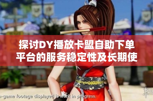 探讨DY播放卡盟自助下单平台的服务稳定性及长期使用的潜在风险