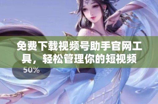 免费下载视频号助手官网工具,轻松管理你的短视频 免费下载视频号助手官网工具,轻松管理你的短视频