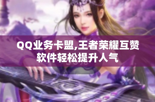 QQ业务卡盟,王者荣耀互赞软件轻松提升人气 QQ业务卡盟,王者荣耀互赞软件轻松提升人气