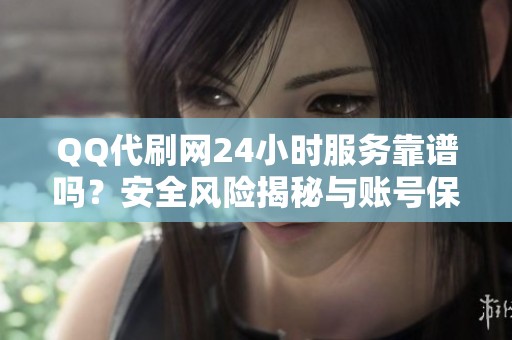 QQ代刷网24小时服务靠谱吗?安全风险揭秘与账号保护建议 QQ代刷网24小时服务靠谱吗?安全风险揭秘与账号保护建议