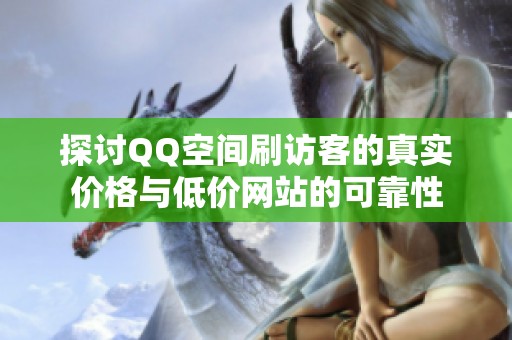 探讨QQ空间刷访客的真实价格与低价网站的可靠性 探讨QQ空间刷访客的真实价格与低价网站的可靠性