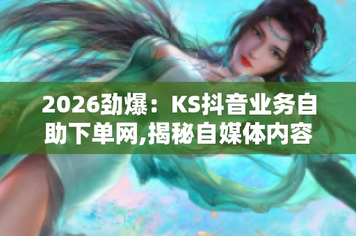 2026劲爆:KS抖音业务自助下单网,揭秘自媒体内容创作背后的流量 2026劲爆:KS抖音业务自助下单网,揭秘自媒体内容创作背后的流量