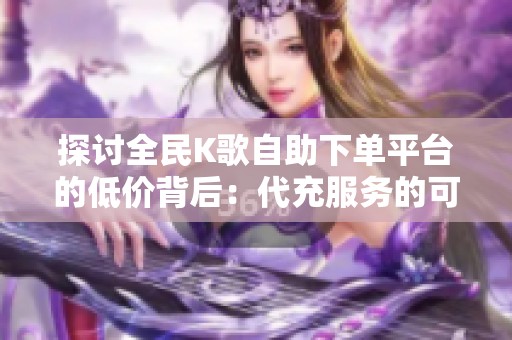 探讨全民K歌自助下单平台的低价背后:代充服务的可靠性分析 探讨全民K歌自助下单平台的低价背后:代充服务的可靠性分析