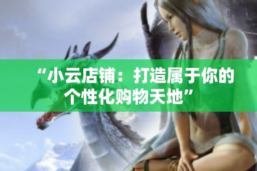 “小云店铺:打造属于你的个性化购物天地” “小云店铺:打造属于你的个性化购物天地”