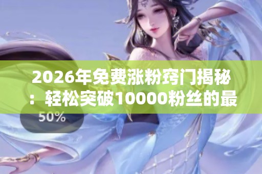 2026年免费涨粉窍门揭秘:轻松突破10000粉丝的最佳网站推荐 2026年免费涨粉窍门揭秘:轻松突破10000粉丝的最佳网站推荐