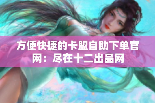 方便快捷的卡盟自助下单官网:尽在十二出品网 方便快捷的卡盟自助下单官网:尽在十二出品网