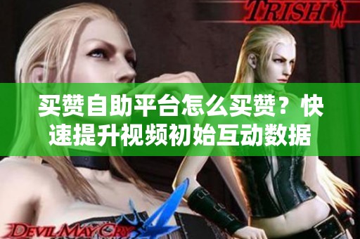 买赞自助平台怎么买赞？快速提升视频初始互动数据