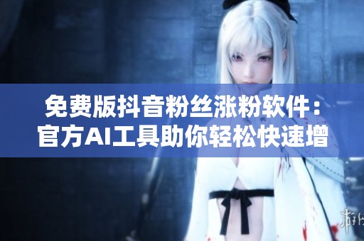 免费版抖音粉丝涨粉软件:官方AI工具助你轻松快速增粉秘籍 免费版抖音粉丝涨粉软件:官方AI工具助你轻松快速增粉秘籍