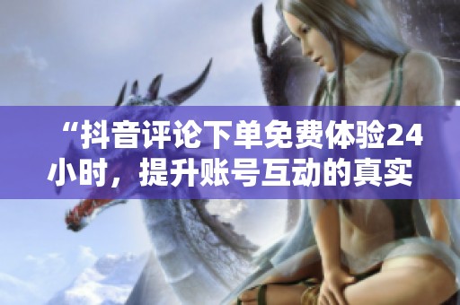 “抖音评论下单免费体验24小时，提升账号互动的真实性探讨”