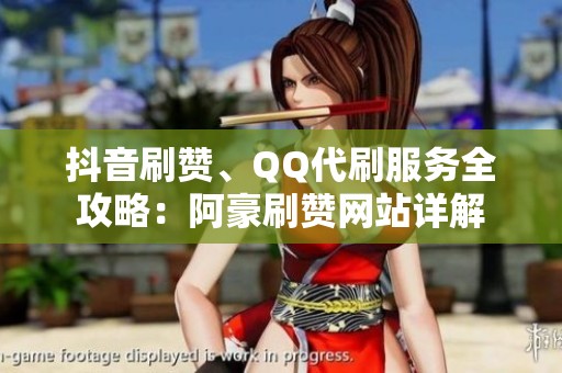 抖音刷赞、QQ代刷服务全攻略:阿豪刷赞网站详解 抖音刷赞、QQ代刷服务全攻略:阿豪刷赞网站详解