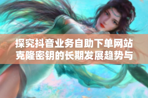 探究抖音业务自助下单网站克隆密钥的长期发展趋势与市场前景分析 探究抖音业务自助下单网站克隆密钥的长期发展趋势与市场前景分析