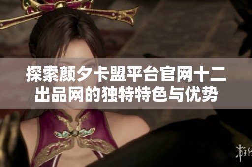 探索颜夕卡盟平台官网十二出品网的独特特色与优势