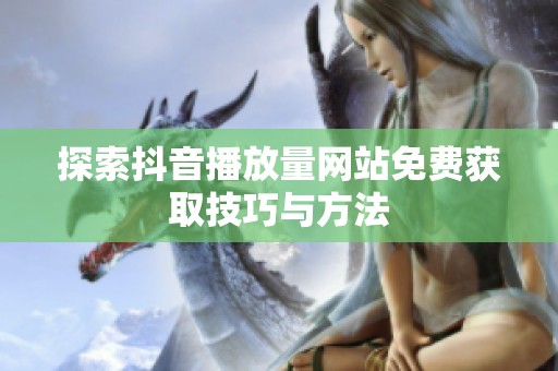 探索抖音播放量网站免费获取技巧与方法 探索抖音播放量网站免费获取技巧与方法