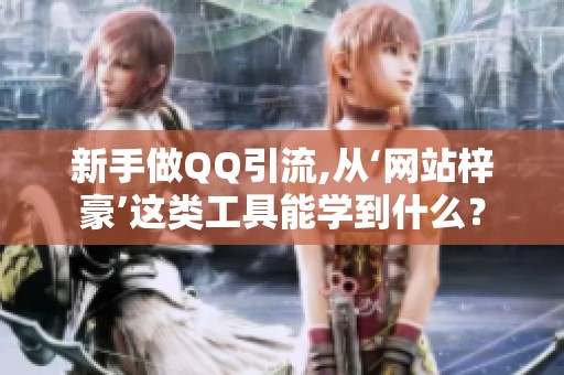 新手做QQ引流,从‘网站梓豪’这类工具能学到什么? 新手做QQ引流,从‘网站梓豪’这类工具能学到什么?