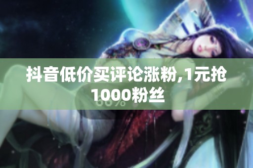 抖音低价买评论涨粉,1元抢1000粉丝 抖音低价买评论涨粉,1元抢1000粉丝