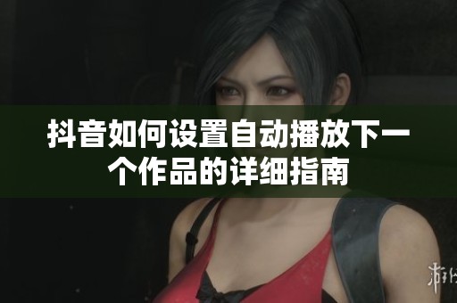 抖音如何设置自动播放下一个作品的详细指南 抖音如何设置自动播放下一个作品的详细指南