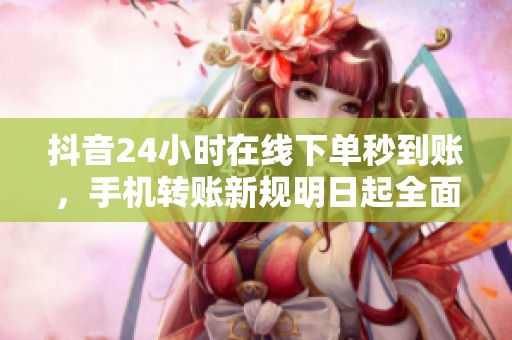 抖音24小时在线下单秒到账,手机转账新规明日起全面实施 抖音24小时在线下单秒到账,手机转账新规明日起全面实施