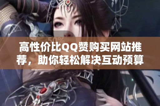 高性价比QQ赞购买网站推荐,助你轻松解决互动预算不足难题! 高性价比QQ赞购买网站推荐,助你轻松解决互动预算不足难题!
