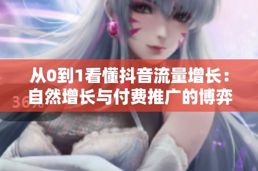 从0到1看懂抖音流量增长:自然增长与付费推广的博弈真相分析 从0到1看懂抖音流量增长:自然增长与付费推广的博弈真相分析
