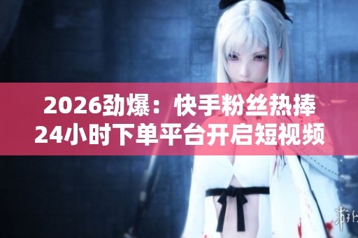 2026劲爆:快手粉丝热捧24小时下单平台开启短视频电商新时代个性化 2026劲爆:快手粉丝热捧24小时下单平台开启短视频电商新时代个性化