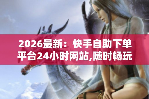 2026最新:快手自助下单平台24小时网站,随时畅玩全天候在线欢乐不 2026最新:快手自助下单平台24小时网站,随时畅玩全天候在线欢乐不