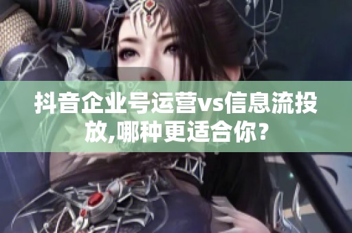 抖音企业号运营vs信息流投放,哪种更适合你? 抖音企业号运营vs信息流投放,哪种更适合你?