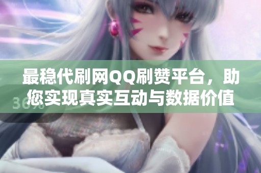 最稳代刷网QQ刷赞平台,助您实现真实互动与数据价值提升 最稳代刷网QQ刷赞平台,助您实现真实互动与数据价值提升