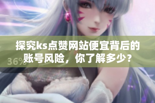 探究ks点赞网站便宜背后的账号风险,你了解多少? 探究ks点赞网站便宜背后的账号风险,你了解多少?
