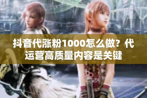 抖音代涨粉1000怎么做?代运营高质量内容是关键 抖音代涨粉1000怎么做?代运营高质量内容是关键