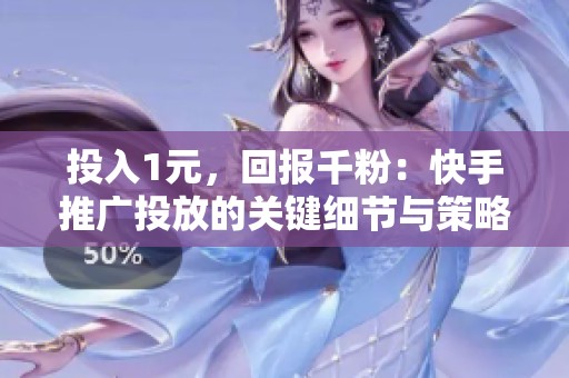投入1元，回报千粉：快手推广投放的关键细节与策略解析