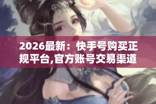 2026最新：快手号购买正规平台,官方账号交易渠道安全指南详解便捷