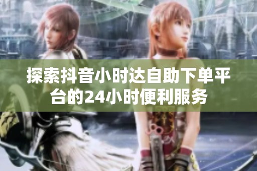 探索抖音小时达自助下单平台的24小时便利服务 探索抖音小时达自助下单平台的24小时便利服务
