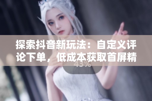 探索抖音新玩法:自定义评论下单,低成本获取首屏精准客户 探索抖音新玩法:自定义评论下单,低成本获取首屏精准客户