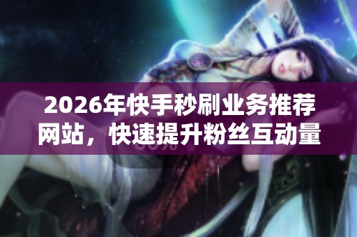 2026年快手秒刷业务推荐网站,快速提升粉丝互动量的方法 2026年快手秒刷业务推荐网站,快速提升粉丝互动量的方法