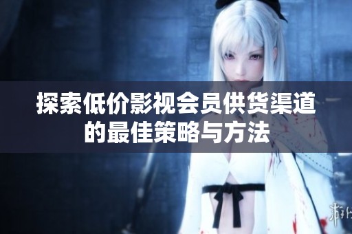 探索低价影视会员供货渠道的最佳策略与方法 探索低价影视会员供货渠道的最佳策略与方法