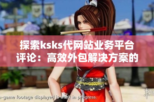 探索ksks代网站业务平台评论：高效外包解决方案的前沿阵地