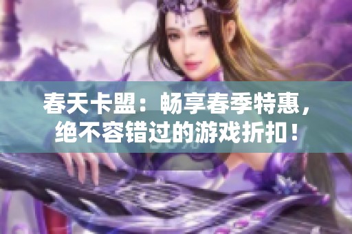 春天卡盟：畅享春季特惠，绝不容错过的游戏折扣！