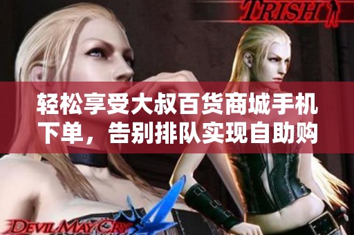 轻松享受大叔百货商城手机下单,告别排队实现自助购物新体验 轻松享受大叔百货商城手机下单,告别排队实现自助购物新体验