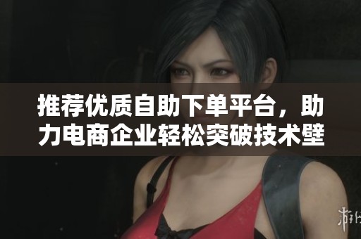 推荐优质自助下单平台，助力电商企业轻松突破技术壁垒与成本控制