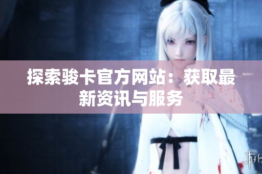 探索骏卡官方网站：获取最新资讯与服务