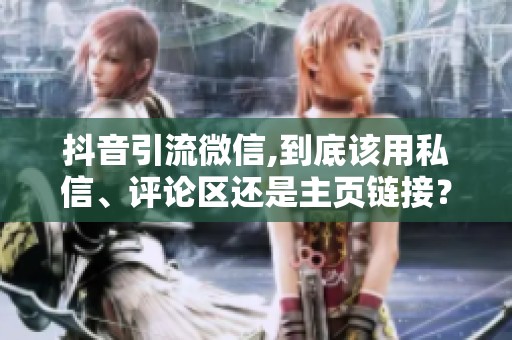 抖音引流微信,到底该用私信、评论区还是主页链接？