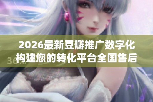2026最新豆瓣推广数字化构建您的转化平台全国售后服务电话(全市各 2026最新豆瓣推广数字化构建您的转化平台全国售后服务电话(全市各