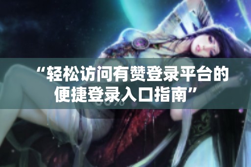 “轻松访问有赞登录平台的便捷登录入口指南” “轻松访问有赞登录平台的便捷登录入口指南”