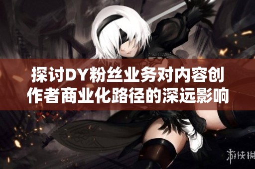探讨DY粉丝业务对内容创作者商业化路径的深远影响