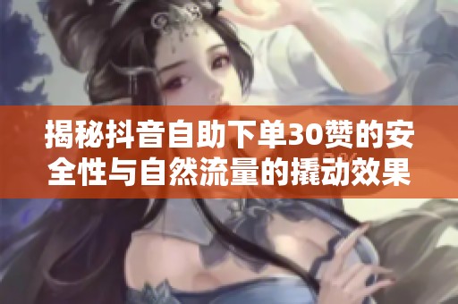 揭秘抖音自助下单30赞的安全性与自然流量的撬动效果