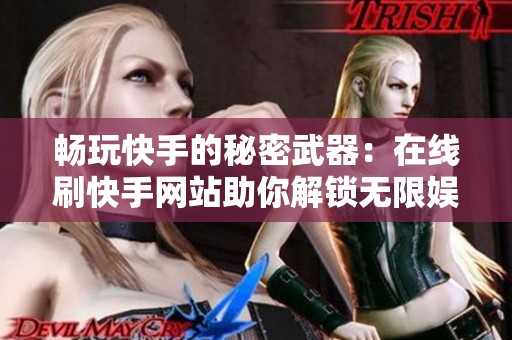 畅玩快手的秘密武器：在线刷快手网站助你解锁无限娱乐新姿势