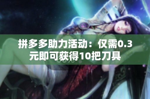 拼多多助力活动：仅需0.3元即可获得10把刀具