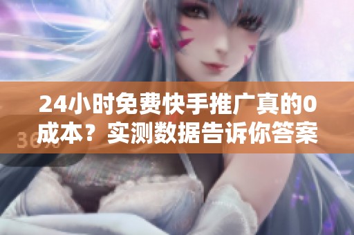 24小时免费快手推广真的0成本？实测数据告诉你答案