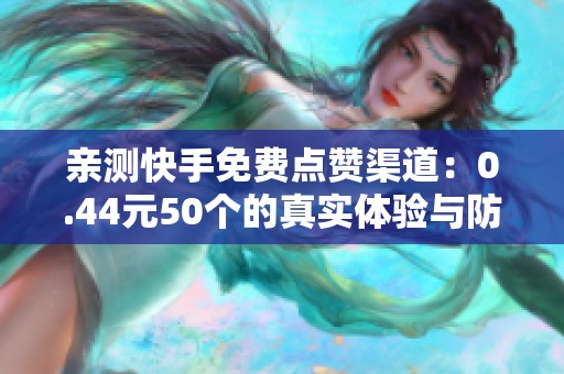 亲测快手免费点赞渠道:0.44元50个的真实体验与防坑技巧 亲测快手免费点赞渠道:0.44元50个的真实体验与防坑技巧